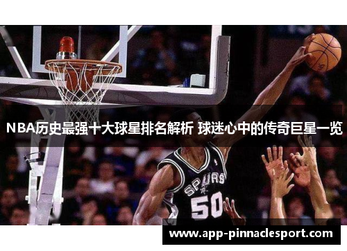 NBA历史最强十大球星排名解析 球迷心中的传奇巨星一览